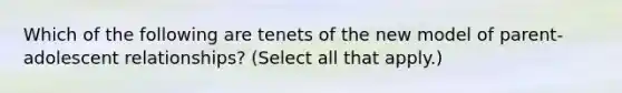 Which of the following are tenets of the new model of parent-adolescent relationships? (Select all that apply.)