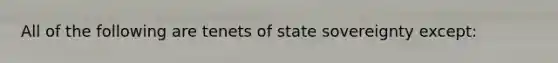 All of the following are tenets of state sovereignty except: