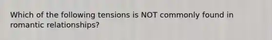Which of the following tensions is NOT commonly found in romantic relationships?