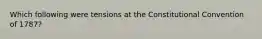 Which following were tensions at the Constitutional Convention of 1787?