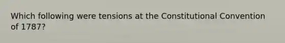 Which following were tensions at the Constitutional Convention of 1787?