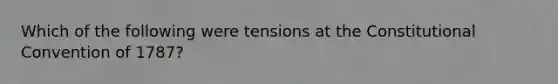 Which of the following were tensions at the Constitutional Convention of 1787?