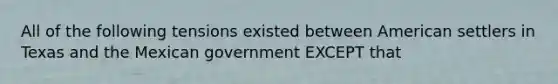 All of the following tensions existed between American settlers in Texas and the Mexican government EXCEPT that