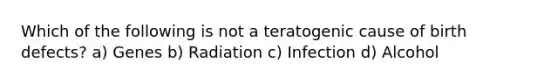 Which of the following is not a teratogenic cause of birth defects? a) Genes b) Radiation c) Infection d) Alcohol