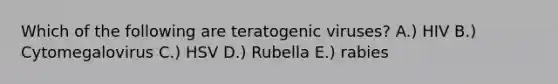 Which of the following are teratogenic viruses? A.) HIV B.) Cytomegalovirus C.) HSV D.) Rubella E.) rabies