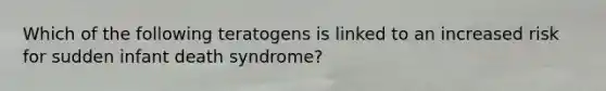 Which of the following teratogens is linked to an increased risk for sudden infant death syndrome?