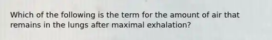 Which of the following is the term for the amount of air that remains in the lungs after maximal exhalation?