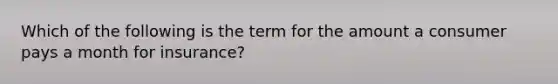 Which of the following is the term for the amount a consumer pays a month for​ insurance?