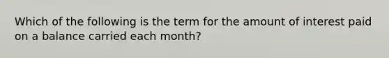 Which of the following is the term for the amount of interest paid on a balance carried each month?