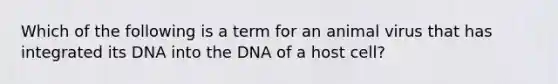 Which of the following is a term for an animal virus that has integrated its DNA into the DNA of a host cell?