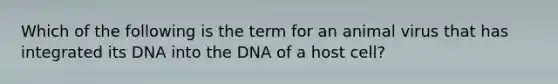 Which of the following is the term for an animal virus that has integrated its DNA into the DNA of a host cell?