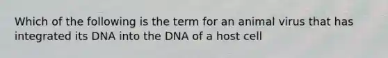 Which of the following is the term for an animal virus that has integrated its DNA into the DNA of a host cell