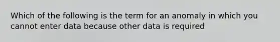 Which of the following is the term for an anomaly in which you cannot enter data because other data is required