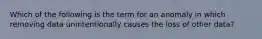 Which of the following is the term for an anomaly in which removing data unintentionally causes the loss of other data?