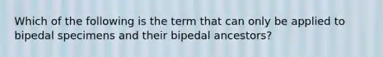 Which of the following is the term that can only be applied to bipedal specimens and their bipedal ancestors?