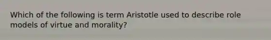 Which of the following is term Aristotle used to describe role models of virtue and morality?