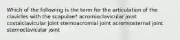 Which of the following is the term for the articulation of the clavicles with the scapulae? acromioclavicular joint costalclavicular joint sternoacromial joint acromiosternal joint sternoclavicular joint