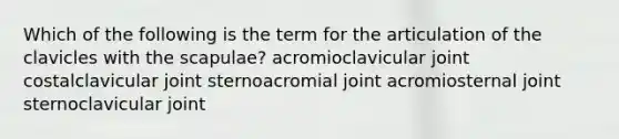 Which of the following is the term for the articulation of the clavicles with the scapulae? acromioclavicular joint costalclavicular joint sternoacromial joint acromiosternal joint sternoclavicular joint