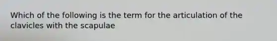 Which of the following is the term for the articulation of the clavicles with the scapulae