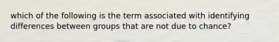 which of the following is the term associated with identifying differences between groups that are not due to chance?