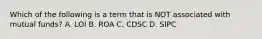 Which of the following is a term that is NOT associated with mutual funds? A. LOI B. ROA C. CDSC D. SIPC