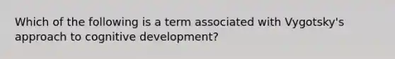 Which of the following is a term associated with Vygotsky's approach to cognitive development?