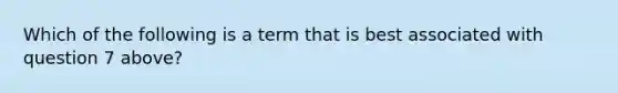 Which of the following is a term that is best associated with question 7 above?