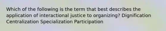 Which of the following is the term that best describes the application of interactional justice to organizing? Dignification Centralization Specialization Participation