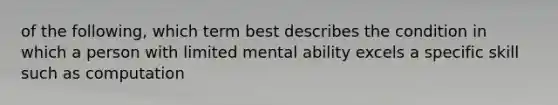 of the following, which term best describes the condition in which a person with limited mental ability excels a specific skill such as computation