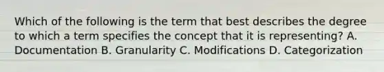 Which of the following is the term that best describes the degree to which a term specifies the concept that it is representing? A. Documentation B. Granularity C. Modifications D. Categorization