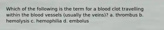 Which of the following is the term for a blood clot travelling within the blood vessels (usually the veins)? a. thrombus b. hemolysis c. hemophilia d. embolus