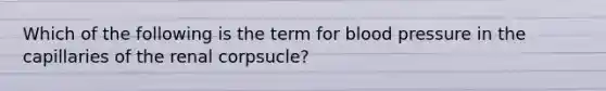 Which of the following is the term for <a href='https://www.questionai.com/knowledge/kD0HacyPBr-blood-pressure' class='anchor-knowledge'>blood pressure</a> in the capillaries of the renal corpsucle?