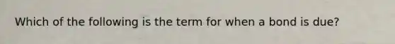 Which of the following is the term for when a bond is due?