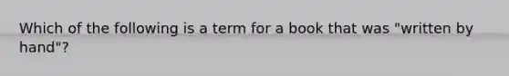 Which of the following is a term for a book that was "written by hand"?