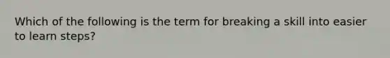 Which of the following is the term for breaking a skill into easier to learn steps?