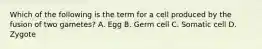 Which of the following is the term for a cell produced by the fusion of two gametes? A. Egg B. Germ cell C. Somatic cell D. Zygote