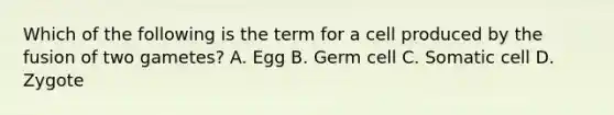 Which of the following is the term for a cell produced by the fusion of two gametes? A. Egg B. Germ cell C. Somatic cell D. Zygote