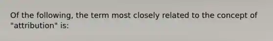 Of the following, the term most closely related to the concept of "attribution" is: