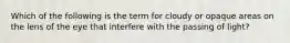 Which of the following is the term for cloudy or opaque areas on the lens of the eye that interfere with the passing of light?