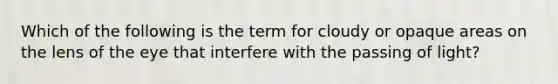 Which of the following is the term for cloudy or opaque areas on the lens of the eye that interfere with the passing of light?