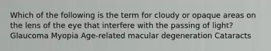 Which of the following is the term for cloudy or opaque areas on the lens of the eye that interfere with the passing of light? Glaucoma Myopia Age-related macular degeneration Cataracts