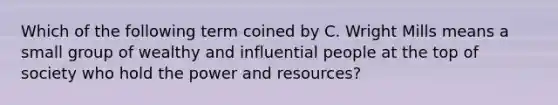 Which of the following term coined by C. Wright Mills means a small group of wealthy and influential people at the top of society who hold the power and resources?