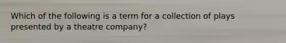 Which of the following is a term for a collection of plays presented by a theatre company?