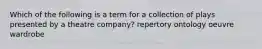 Which of the following is a term for a collection of plays presented by a theatre company? repertory ontology oeuvre wardrobe