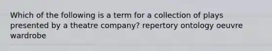 Which of the following is a term for a collection of plays presented by a theatre company? repertory ontology oeuvre wardrobe