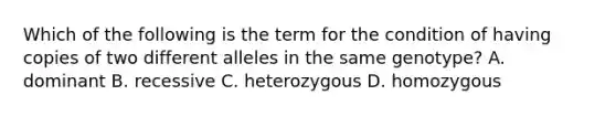 Which of the following is the term for the condition of having copies of two different alleles in the same genotype? A. dominant B. recessive C. heterozygous D. homozygous