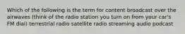 Which of the following is the term for content broadcast over the airwaves (think of the radio station you turn on from your car's FM dial) terrestrial radio satellite radio streaming audio podcast