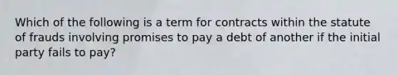 Which of the following is a term for contracts within the statute of frauds involving promises to pay a debt of another if the initial party fails to pay?