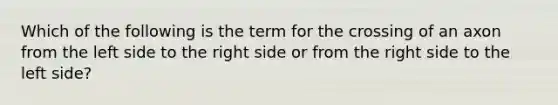 Which of the following is the term for the crossing of an axon from the left side to the right side or from the right side to the left side?