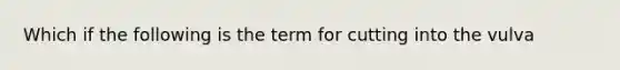 Which if the following is the term for cutting into the vulva